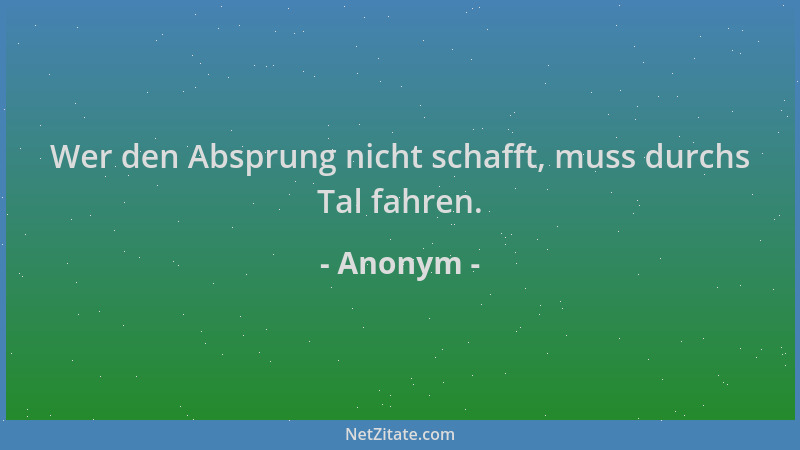 Anonym - Wer den Absprung nicht schafft, muss durchs Tal fahren....