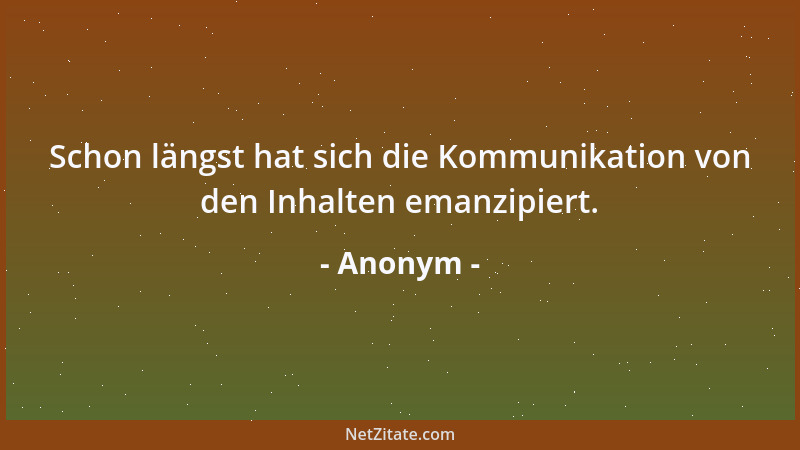 Anonym - Schon längst hat sich die Kommunikation von den Inhalten emanzipiert....