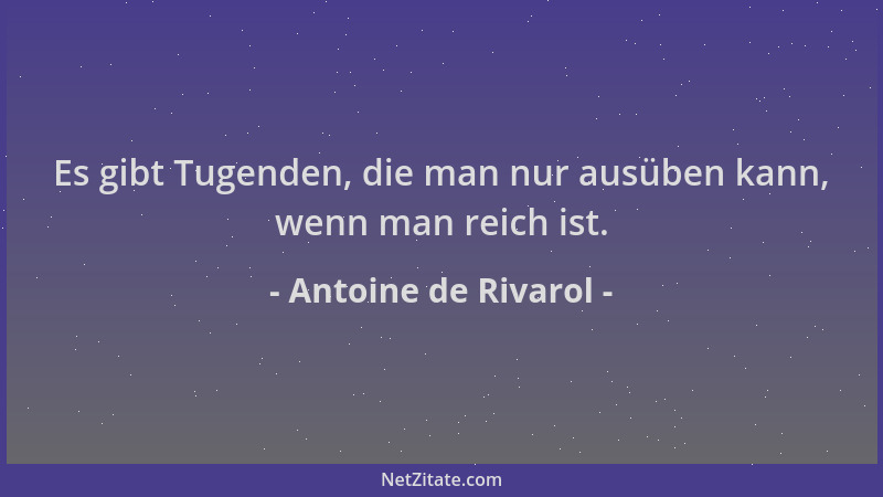 Antoine de Rivarol - Es gibt Tugenden, die man nur ausüben kann, wenn man reich ist....