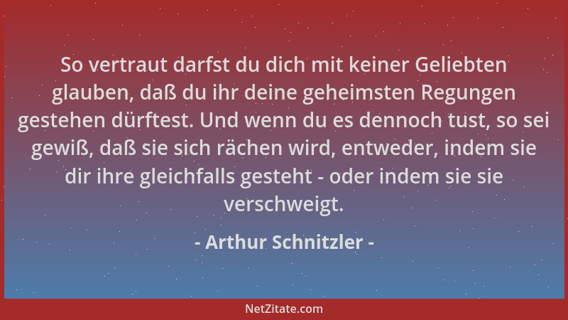 Arthur Schnitzler - So vertraut darfst du dich mit keiner Geliebten glauben, daß du ihr deine geheimsten Regungen gestehen...