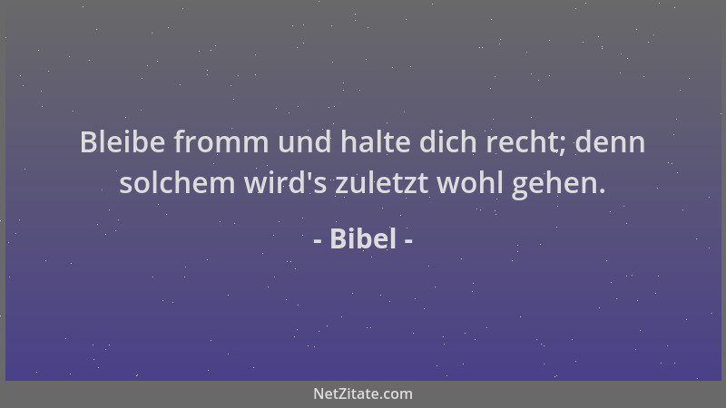 Bibel - Bleibe fromm und halte dich recht; denn solchem wird 's zuletzt wohl gehen....