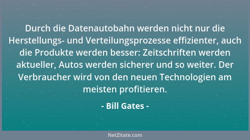 Bill Gates - Durch die Datenautobahn werden nicht nur die Herstellungs- und Verteilungsprozesse effizienter, auch die Produ...