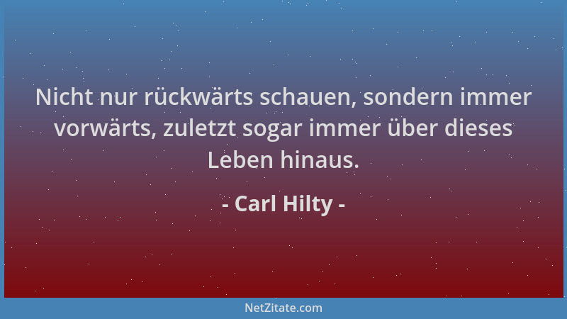 Carl Hilty - Nicht nur rückwärts schauen, sondern immer vorwärts, zuletzt sogar immer über dieses Leben hinaus....
