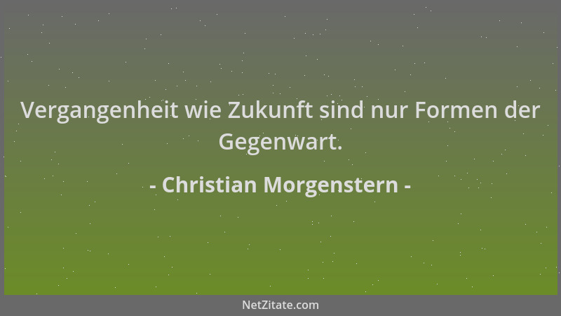 Christian Morgenstern - Vergangenheit wie Zukunft sind nur Formen der Gegenwart....