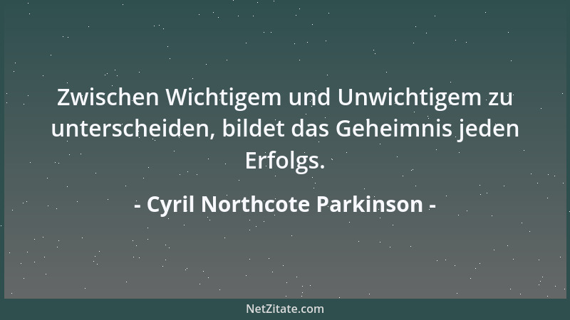 Cyril Northcote Parkinson - Zwischen Wichtigem und Unwichtigem zu unterscheiden, bildet das Geheimnis jeden Erfolgs....
