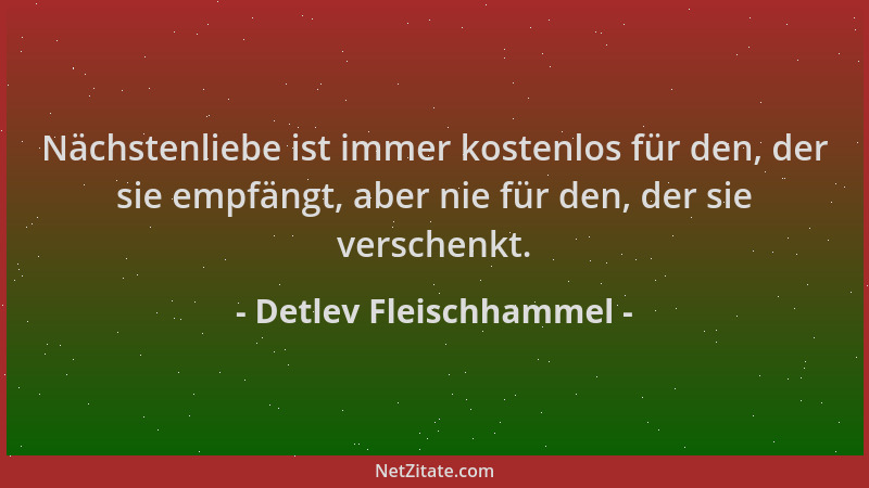 Detlev Fleischhammel - Nächstenliebe ist immer kostenlos für den, der sie empfängt, aber nie für den, der sie verschenkt....