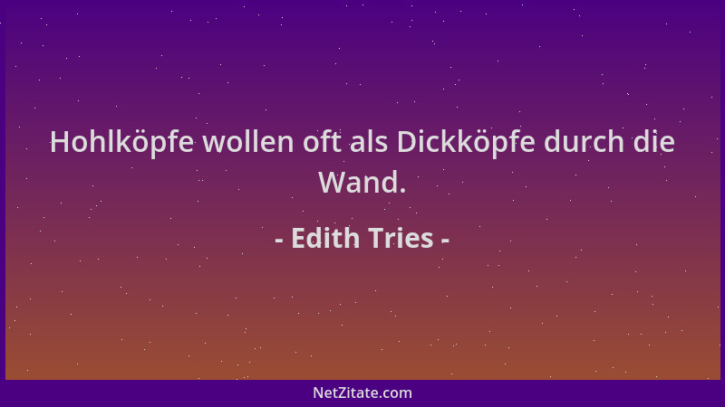 Edith Tries - Hohlköpfe wollen oft als Dickköpfe durch die Wand....