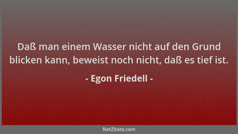 Egon Friedell - Daß man einem Wasser nicht auf den Grund blicken kann, beweist noch nicht, daß es tief ist....