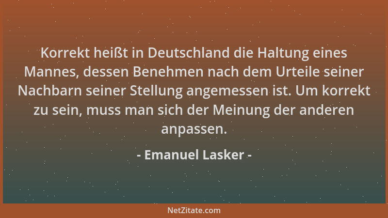 Emanuel Lasker - Korrekt heißt in Deutschland die Haltung eines Mannes, dessen Benehmen nach dem Urteile seiner Nachbarn se...