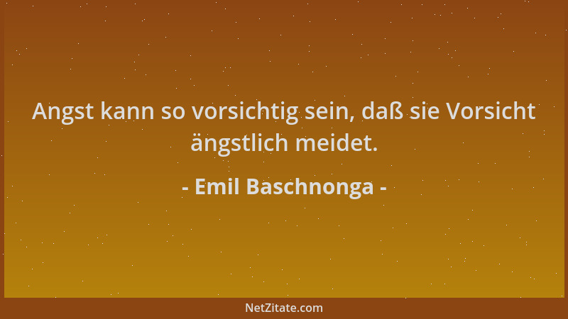 Emil Baschnonga - Angst kann so vorsichtig sein, daß sie Vorsicht ängstlich meidet....