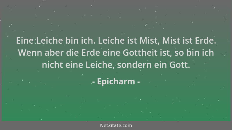 Epicharm - Eine Leiche bin ich. Leiche ist Mist, Mist ist Erde. Wenn aber die Erde eine Gottheit ist, so bin ich nicht eine...