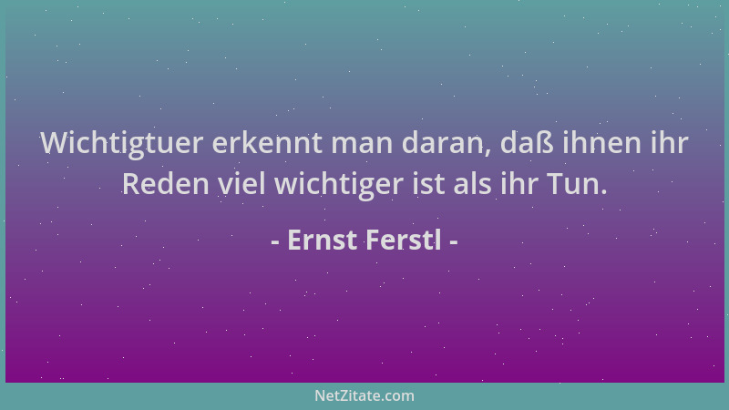 Ernst Ferstl - Wichtigtuer erkennt man daran, daß ihnen ihr Reden viel wichtiger ist als ihr Tun....