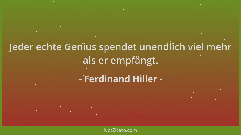Ferdinand Hiller - Jeder echte Genius spendet unendlich viel mehr als er empfängt....