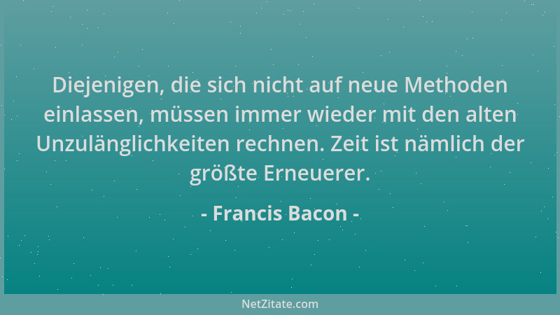 Francis Bacon - Diejenigen, die sich nicht auf neue Methoden einlassen, müssen immer wieder mit den alten Unzulänglichkeite...