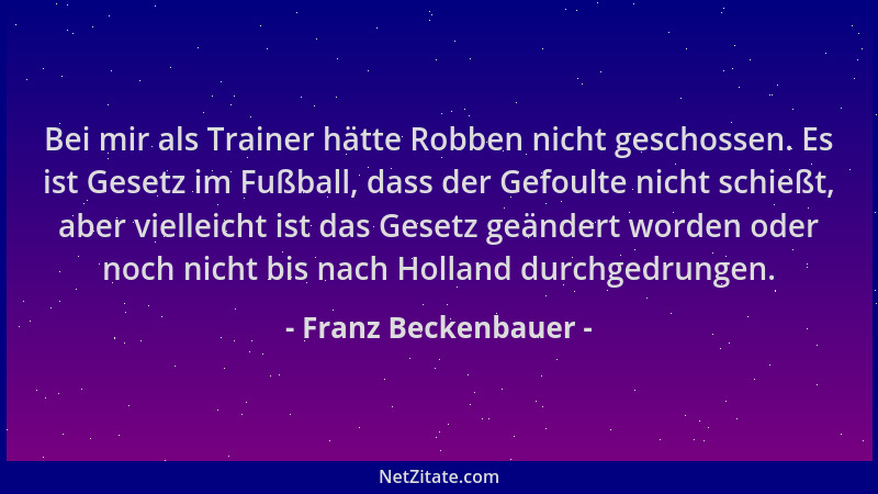 Franz Beckenbauer - Bei mir als Trainer hätte Robben nicht geschossen. Es ist Gesetz im Fußball, dass der Gefoulte nicht sc...