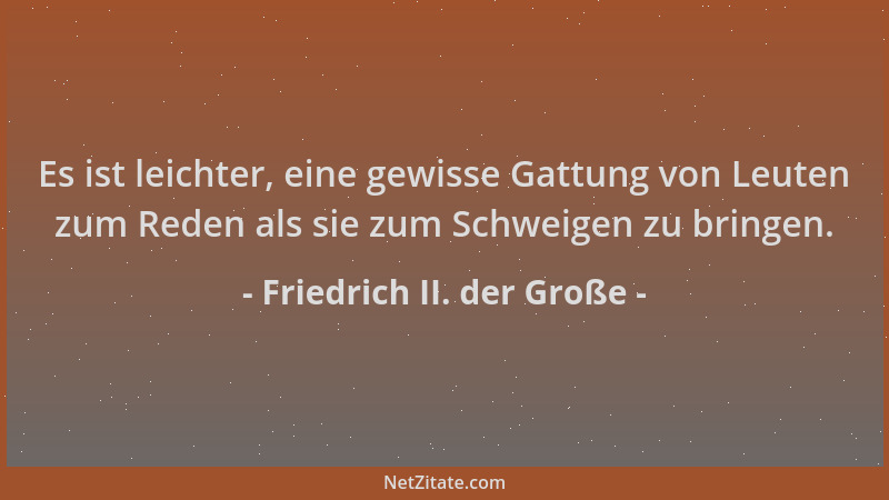 Friedrich II. der Große - Es ist leichter, eine gewisse Gattung von Leuten zum Reden als sie zum Schweigen zu bringen....