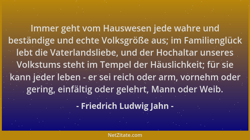 Friedrich Ludwig Jahn - Immer geht vom Hauswesen jede wahre und beständige und echte Volksgröße aus; im Familienglück lebt...