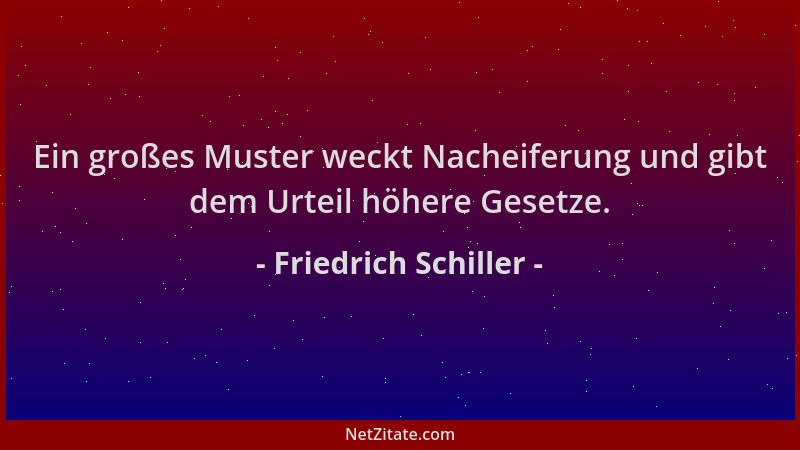 Friedrich Schiller - Ein großes Muster weckt Nacheiferung und gibt dem Urteil höhere Gesetze....