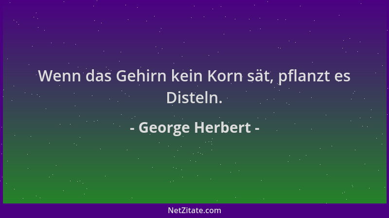 George Herbert - Wenn das Gehirn kein Korn sät, pflanzt es Disteln....