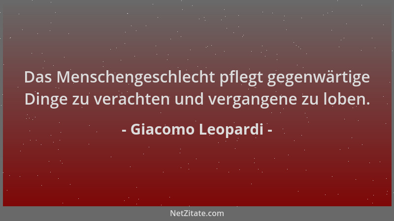 Giacomo Leopardi - Das Menschengeschlecht pflegt gegenwärtige Dinge zu verachten und vergangene zu loben....