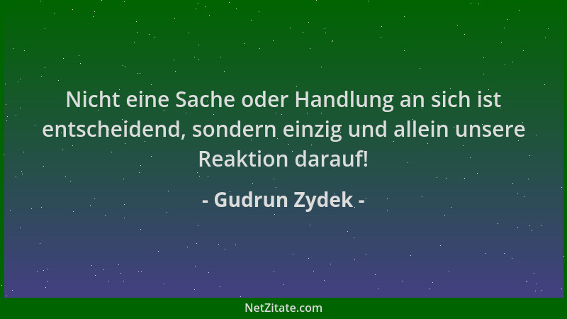 Gudrun Zydek - Nicht eine Sache oder Handlung an sich ist entscheidend, sondern einzig und allein unsere Reaktion darauf!...