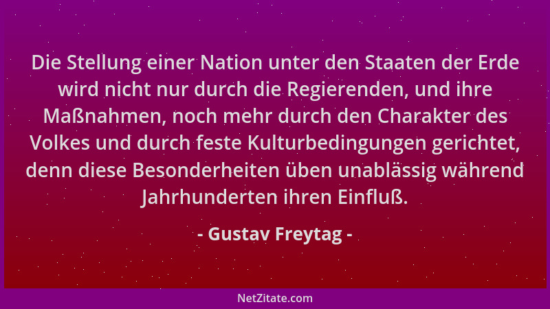 Gustav Freytag - Die Stellung einer Nation unter den Staaten der Erde wird nicht nur durch die Regierenden, und ihre Maßnah...