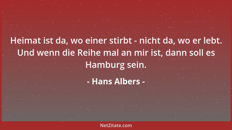 Hans Albers - Heimat ist da, wo einer stirbt - nicht da, wo er lebt. Und wenn die Reihe mal an mir ist, dann soll es Hambur...