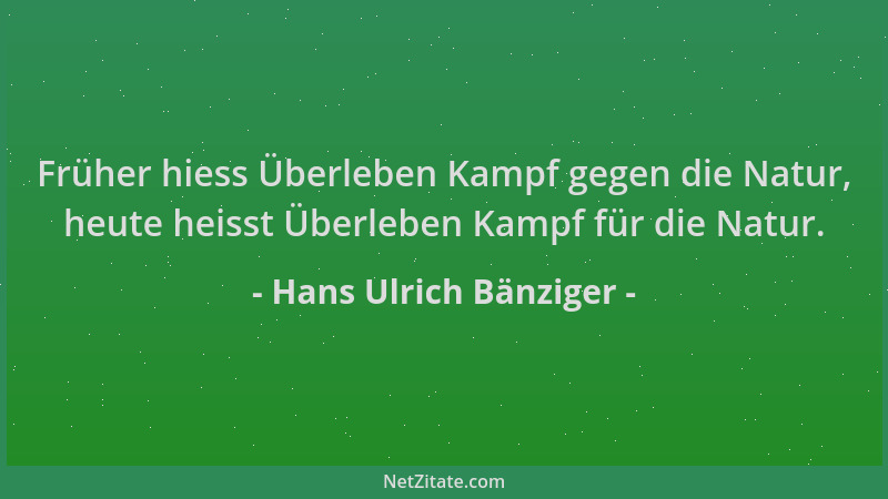Hans Ulrich Bänziger - Früher hiess Überleben Kampf gegen die Natur, heute heisst Überleben Kampf für die Natur....