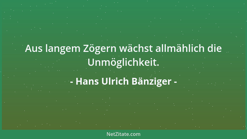 Hans Ulrich Bänziger - Aus langem Zögern wächst allmählich die Unmöglichkeit....