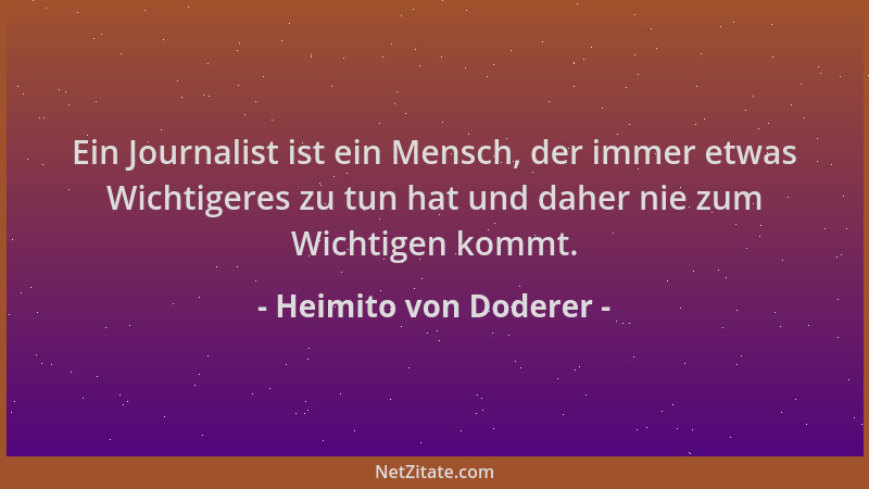 Heimito von Doderer - Ein Journalist ist ein Mensch, der immer etwas Wichtigeres zu tun hat und daher nie zum Wichtigen kom...