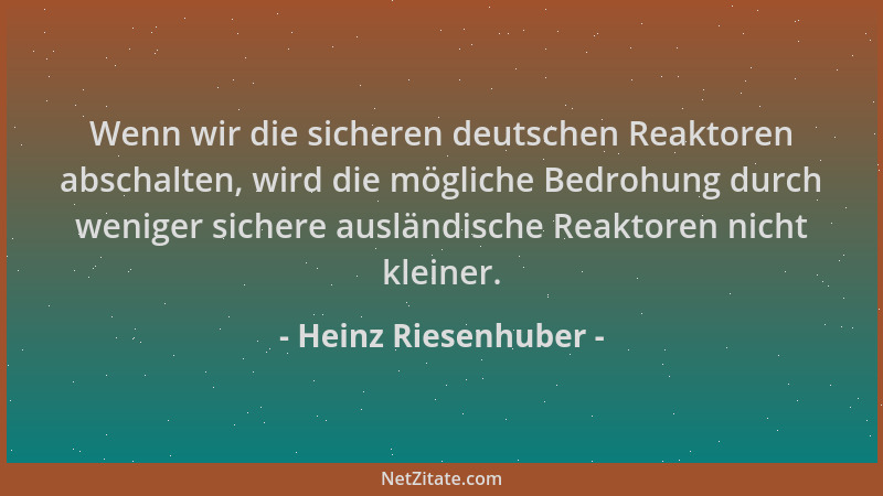 Heinz Riesenhuber - Wenn wir die sicheren deutschen Reaktoren abschalten, wird die mögliche Bedrohung durch weniger sichere...