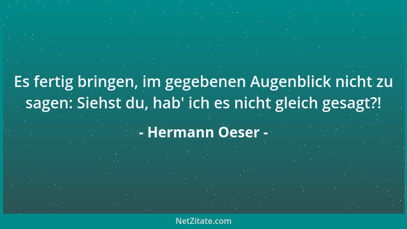 Hermann Oeser - Es fertig bringen, im gegebenen Augenblick nicht zu sagen: Siehst du, hab ' ich es nicht gleich gesagt?!...