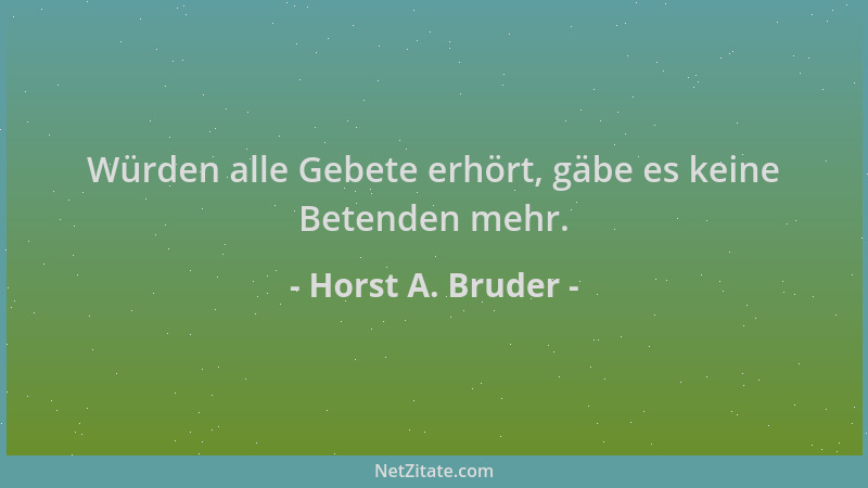 Horst A. Bruder - Würden alle Gebete erhört, gäbe es keine Betenden mehr....