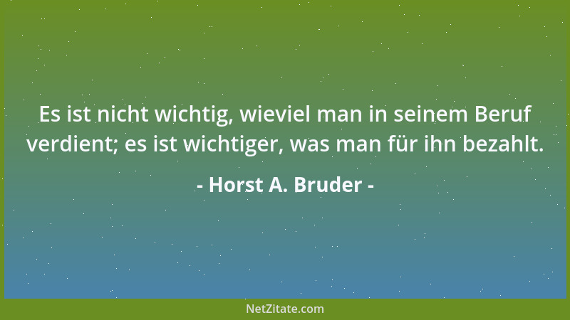 Horst A. Bruder - Es ist nicht wichtig, wieviel man in seinem Beruf verdient; es ist wichtiger, was man für ihn bezahlt....