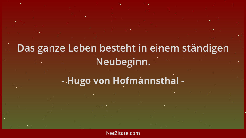 Hugo von Hofmannsthal - Das ganze Leben besteht in einem ständigen Neubeginn....