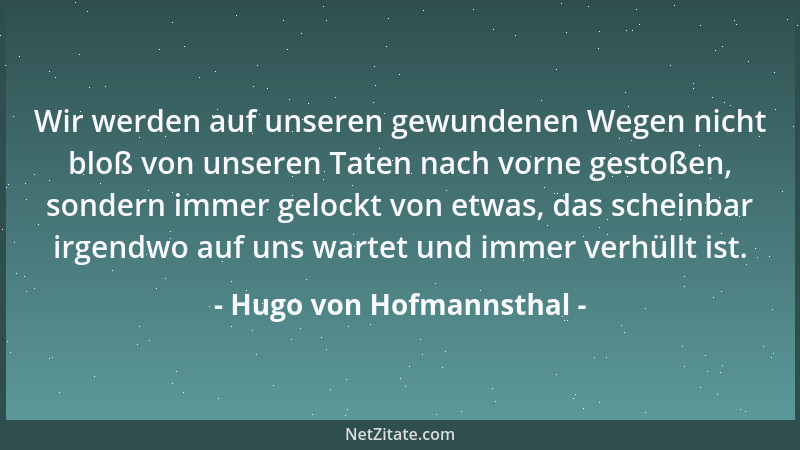 Hugo von Hofmannsthal - Wir werden auf unseren gewundenen Wegen nicht bloß von unseren Taten nach vorne gestoßen, sondern i...