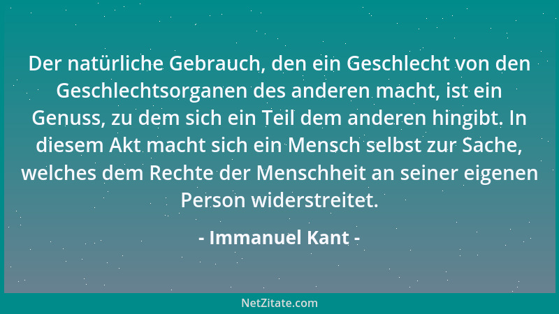 Immanuel Kant - Der natürliche Gebrauch, den ein Geschlecht von den Geschlechtsorganen des anderen macht, ist ein Genuss, z...