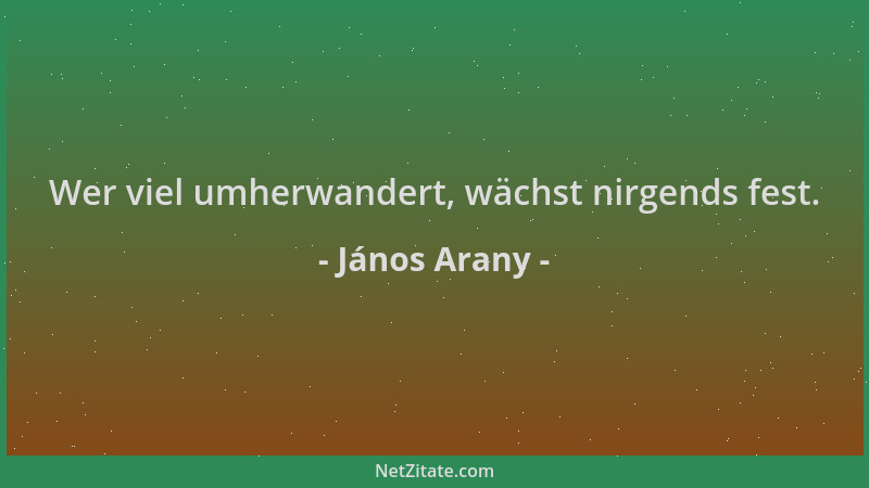 János Arany - Wer viel umherwandert, wächst nirgends fest....