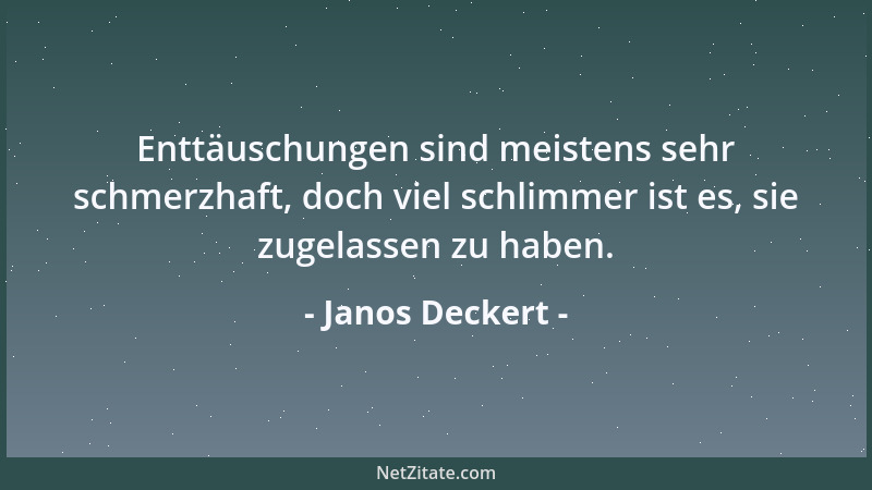 Janos Deckert - Enttäuschungen sind meistens sehr schmerzhaft, doch viel schlimmer ist es, sie zugelassen zu haben....
