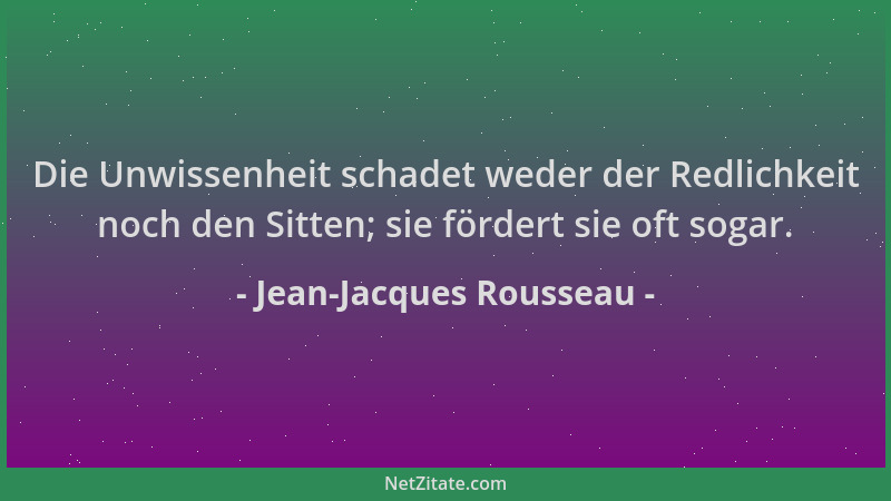 Jean-Jacques Rousseau - Die Unwissenheit schadet weder der Redlichkeit noch den Sitten; sie fördert sie oft sogar....