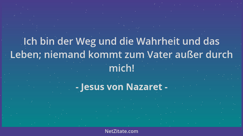Jesus von Nazaret - Ich bin der Weg und die Wahrheit und das Leben; niemand kommt zum Vater außer durch mich!...
