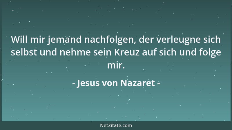 Jesus von Nazaret - Will mir jemand nachfolgen, der verleugne sich selbst und nehme sein Kreuz auf sich und folge mir....