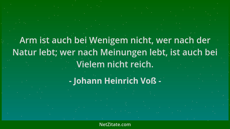 Johann Heinrich Voß - Arm ist auch bei Wenigem nicht, wer nach der Natur lebt; wer nach Meinungen lebt, ist auch bei Vielem...