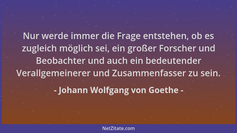 Johann Wolfgang von Goethe - Nur werde immer die Frage entstehen, ob es zugleich möglich sei, ein großer Forscher und Beoba...