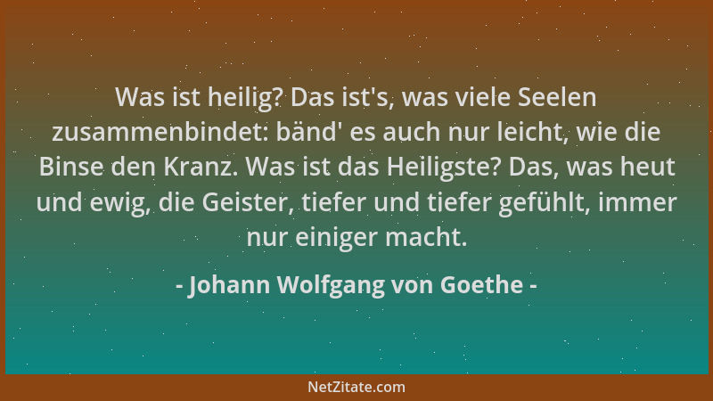 Johann Wolfgang von Goethe - Was ist heilig? Das ist 's, was viele Seelen zusammenbindet: bänd ' es auch nur leicht, wie die...