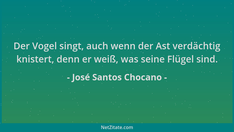 José Santos Chocano - Der Vogel singt, auch wenn der Ast verdächtig knistert, denn er weiß, was seine Flügel sind....