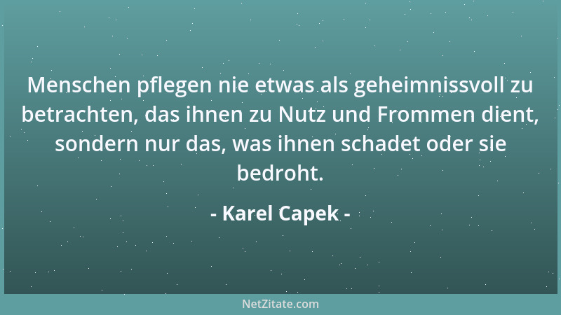Karel Capek - Menschen pflegen nie etwas als geheimnissvoll zu betrachten, das ihnen zu Nutz und Frommen dient, sondern nur...