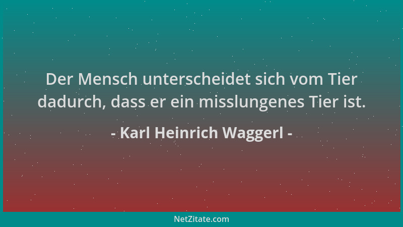 Karl Heinrich Waggerl - Der Mensch unterscheidet sich vom Tier dadurch, dass er ein misslungenes Tier ist....