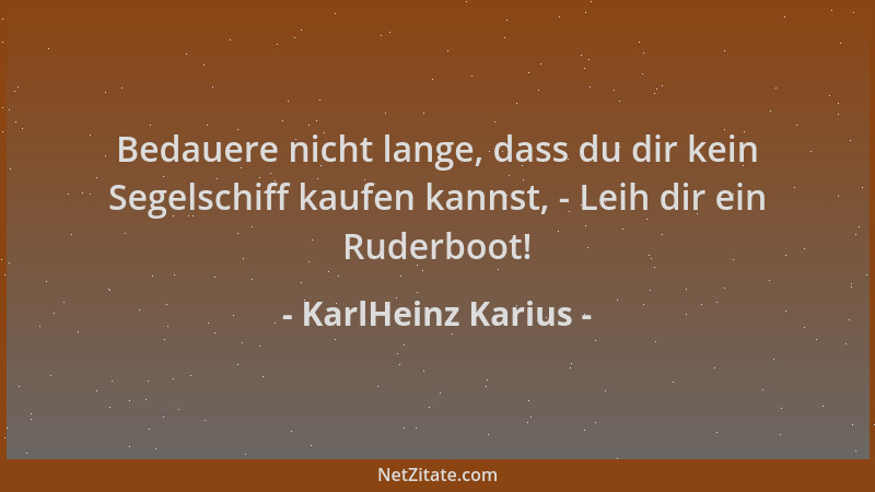KarlHeinz Karius - Bedauere nicht lange, dass du dir kein Segelschiff kaufen kannst, - Leih dir ein Ruderboot!...