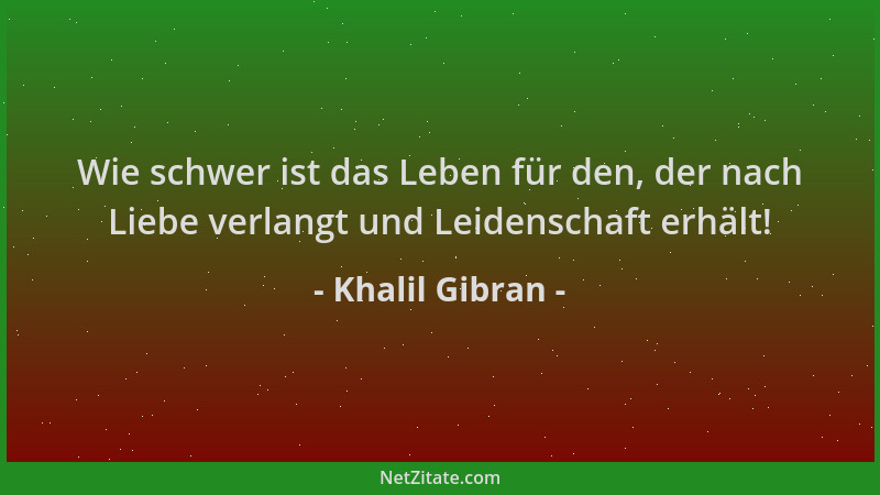 Khalil Gibran - Wie schwer ist das Leben für den, der nach Liebe verlangt und Leidenschaft erhält!...